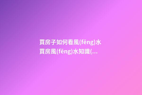 買房子如何看風(fēng)水 買房風(fēng)水知識(shí)大全